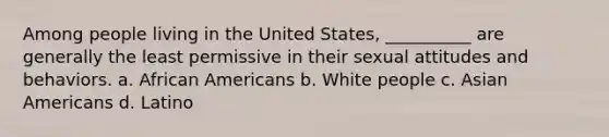 Among people living in the United States, __________ are generally the least permissive in their sexual attitudes and behaviors. a. African Americans b. White people c. Asian Americans d. Latino