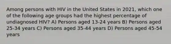 Among persons with HIV in the United States in 2021, which one of the following age groups had the highest percentage of undiagnosed HIV? A) Persons aged 13-24 years B) Persons aged 25-34 years C) Persons aged 35-44 years D) Persons aged 45-54 years