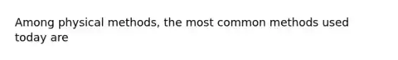 Among physical methods, the most common methods used today are