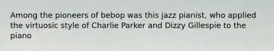 Among the pioneers of bebop was this jazz pianist, who applied the virtuosic style of Charlie Parker and Dizzy Gillespie to the piano