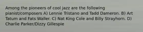 Among the pioneers of cool jazz are the following pianist/composers A) Lennie Tristano and Tadd Dameron. B) Art Tatum and Fats Waller. C) Nat King Cole and Billy Strayhorn. D) Charlie Parker/Dizzy Gillespie