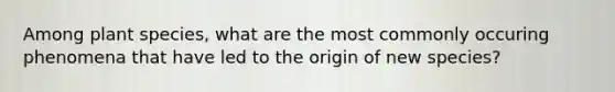 Among plant species, what are the most commonly occuring phenomena that have led to the origin of new species?