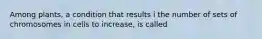 Among plants, a condition that results i the number of sets of chromosomes in cells to increase, is called