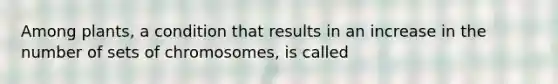 Among plants, a condition that results in an increase in the number of sets of chromosomes, is called