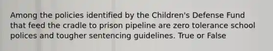 Among the policies identified by the Children's Defense Fund that feed the cradle to prison pipeline are zero tolerance school polices and tougher sentencing guidelines. True or False