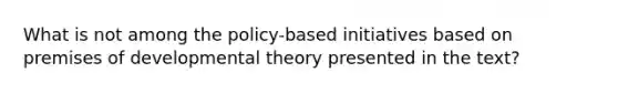 What is not among the policy-based initiatives based on premises of developmental theory presented in the text?