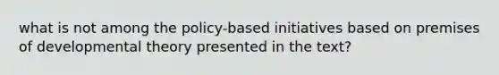 what is not among the policy-based initiatives based on premises of developmental theory presented in the text?