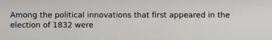 Among the political innovations that first appeared in the election of 1832 were