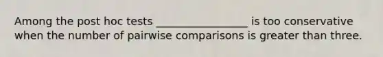 Among the post hoc tests _________________ is too conservative when the number of pairwise comparisons is greater than three.