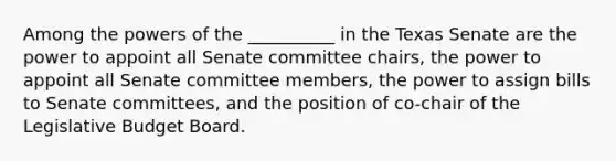 Among the powers of the __________ in the Texas Senate are the power to appoint all Senate committee chairs, the power to appoint all Senate committee members, the power to assign bills to Senate committees, and the position of co-chair of the Legislative Budget Board.