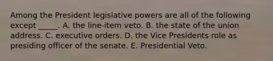 Among the President legislative powers are all of the following except _____. A. the line-item veto. B. the state of the union address. C. executive orders. D. the Vice Presidents role as presiding officer of the senate. E. Presidential Veto.