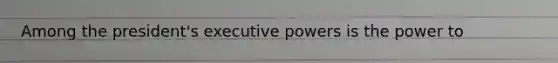 Among the president's executive powers is the power to