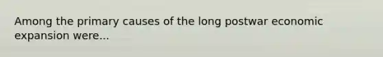 Among the primary causes of the long postwar economic expansion were...