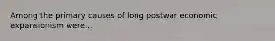 Among the primary causes of long postwar economic expansionism were...