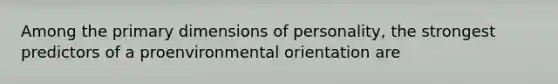 Among the primary dimensions of personality, the strongest predictors of a proenvironmental orientation are