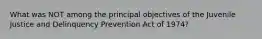 What was NOT among the principal objectives of the Juvenile Justice and Delinquency Prevention Act of 1974?