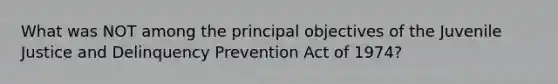 What was NOT among the principal objectives of the Juvenile Justice and Delinquency Prevention Act of 1974?