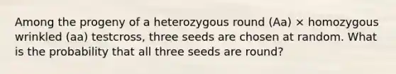 Among the progeny of a heterozygous round (Aa) × homozygous wrinkled (aa) testcross, three seeds are chosen at random. What is the probability that all three seeds are round?