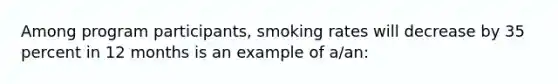 Among program participants, smoking rates will decrease by 35 percent in 12 months is an example of a/an: