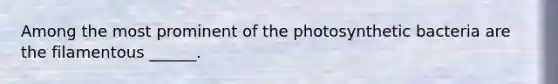 Among the most prominent of the photosynthetic bacteria are the filamentous ______.