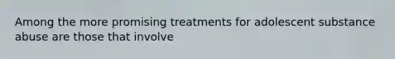 Among the more promising treatments for adolescent substance abuse are those that involve