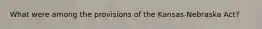 What were among the provisions of the Kansas-Nebraska Act?