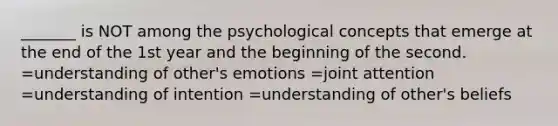 _______ is NOT among the psychological concepts that emerge at the end of the 1st year and the beginning of the second. =understanding of other's emotions =joint attention =understanding of intention =understanding of other's beliefs