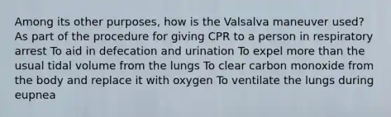 Among its other purposes, how is the Valsalva maneuver used? As part of the procedure for giving CPR to a person in respiratory arrest To aid in defecation and urination To expel more than the usual tidal volume from the lungs To clear carbon monoxide from the body and replace it with oxygen To ventilate the lungs during eupnea