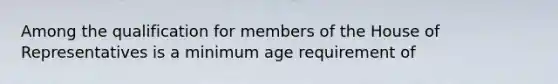 Among the qualification for members of the House of Representatives is a minimum age requirement of