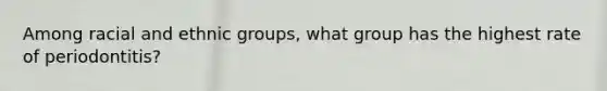 Among racial and ethnic groups, what group has the highest rate of periodontitis?