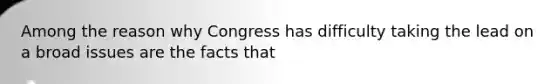 Among the reason why Congress has difficulty taking the lead on a broad issues are the facts that