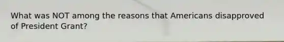 What was NOT among the reasons that Americans disapproved of President Grant?