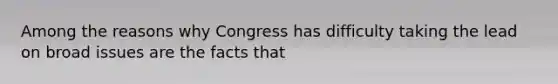 Among the reasons why Congress has difficulty taking the lead on broad issues are the facts that