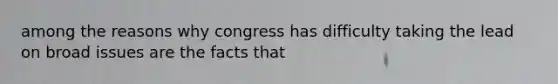 among the reasons why congress has difficulty taking the lead on broad issues are the facts that