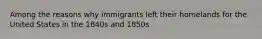 Among the reasons why immigrants left their homelands for the United States in the 1840s and 1850s