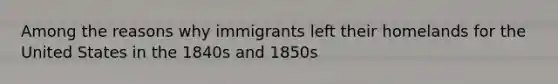 Among the reasons why immigrants left their homelands for the United States in the 1840s and 1850s