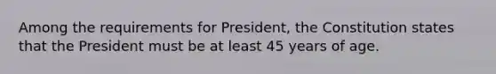 Among the requirements for President, the Constitution states that the President must be at least 45 years of age.