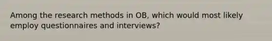 Among the <a href='https://www.questionai.com/knowledge/kUXidrChpt-research-methods' class='anchor-knowledge'>research methods</a> in OB, which would most likely employ questionnaires and interviews?