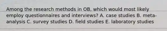 Among the research methods in OB, which would most likely employ questionnaires and interviews? A. case studies B. meta-analysis C. survey studies D. field studies E. laboratory studies