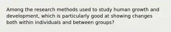 Among the research methods used to study human growth and development, which is particularly good at showing changes both within individuals and between groups?