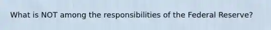 What is NOT among the responsibilities of the Federal Reserve?