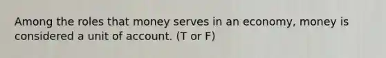 Among the roles that money serves in an economy, money is considered a unit of account. (T or F)