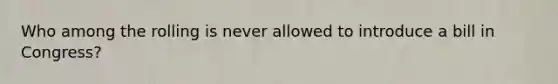 Who among the rolling is never allowed to introduce a bill in Congress?