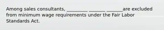 Among sales consultants, _________ _______ _______are excluded from minimum wage requirements under the Fair Labor Standards Act.