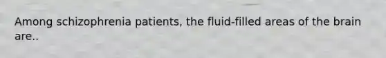 Among schizophrenia patients, the fluid-filled areas of the brain are..