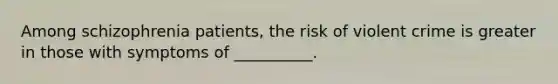 Among schizophrenia patients, the risk of violent crime is greater in those with symptoms of __________.