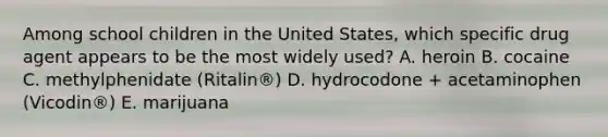 Among school children in the United States, which specific drug agent appears to be the most widely used? A. heroin B. cocaine C. methylphenidate (Ritalin®) D. hydrocodone + acetaminophen (Vicodin®) E. marijuana