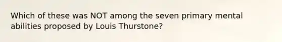 Which of these was NOT among the seven primary mental abilities proposed by Louis Thurstone?