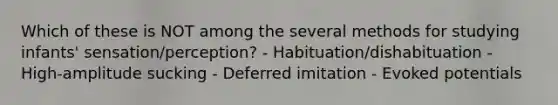 Which of these is NOT among the several methods for studying infants' sensation/perception? - Habituation/dishabituation - High-amplitude sucking - Deferred imitation - Evoked potentials