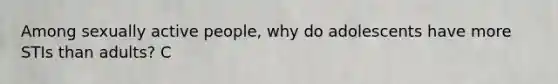 Among sexually active people, why do adolescents have more STIs than adults? C